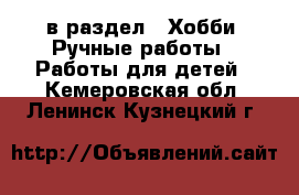  в раздел : Хобби. Ручные работы » Работы для детей . Кемеровская обл.,Ленинск-Кузнецкий г.